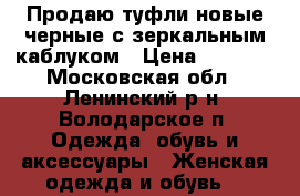 Продаю туфли новые черные с зеркальным каблуком › Цена ­ 2 100 - Московская обл., Ленинский р-н, Володарское п. Одежда, обувь и аксессуары » Женская одежда и обувь   